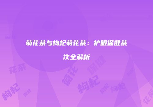 菊花茶与枸杞菊花茶：护眼保健茶饮全解析