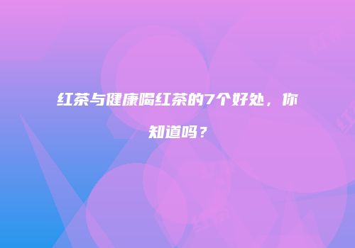 红茶与健康喝红茶的7个好处，你知道吗？