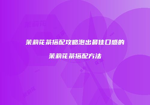 茉莉花茶搭配攻略泡出最佳口感的茉莉花茶搭配方法
