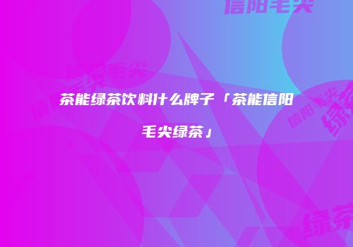 茶能绿茶饮料什么牌子「茶能信阳毛尖绿茶」