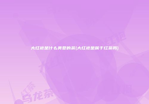 大红袍是什么类型的茶(大红袍是属于红茶吗)