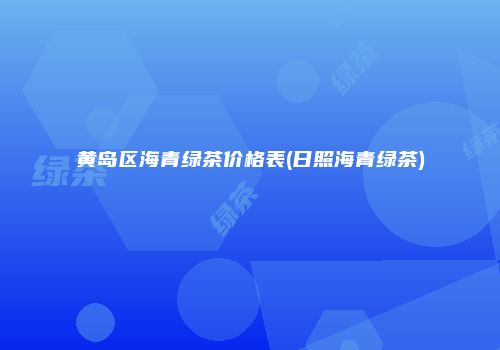黄岛区海青绿茶价格表(日照海青绿茶)
