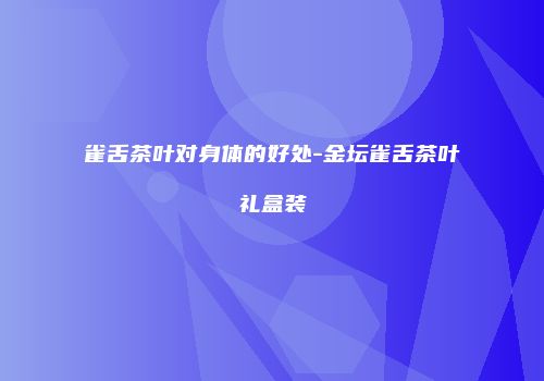 雀舌茶叶对身体的好处-金坛雀舌茶叶礼盒装