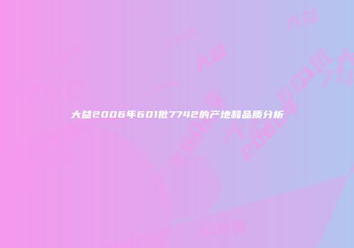 大益2006年601批7742的产地和品质分析