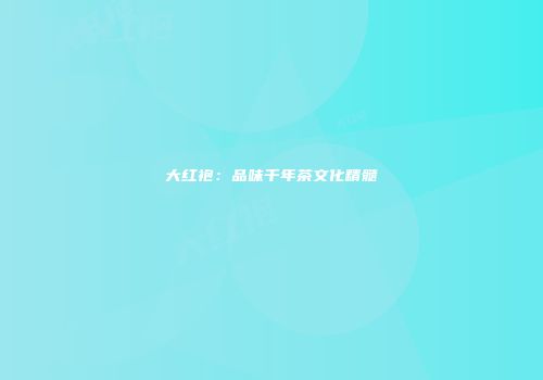 大红袍：品味千年茶文化精髓