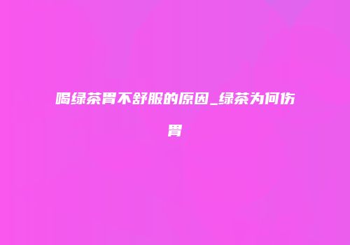喝绿茶胃不舒服的原因_绿茶为何伤胃