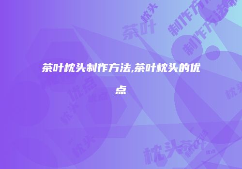 茶叶枕头制作方法,茶叶枕头的优点