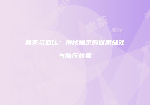 黑茶与血压：揭秘黑茶的健康益处与降压效果