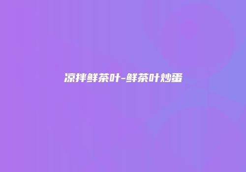 凉拌鲜茶叶-鲜茶叶炒蛋