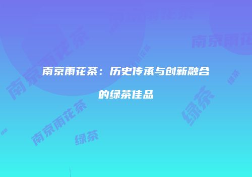南京雨花茶：历史传承与创新融合的绿茶佳品