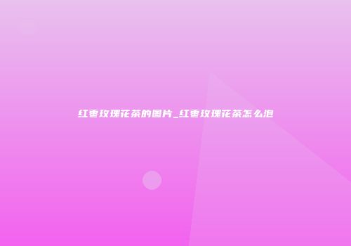 红枣玫瑰花茶的图片_红枣玫瑰花茶怎么泡