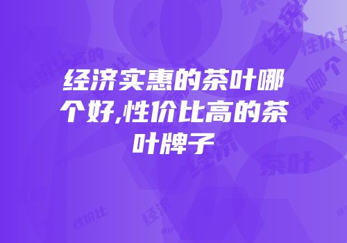 经济实惠的茶叶哪个好,性价比高的茶叶牌子