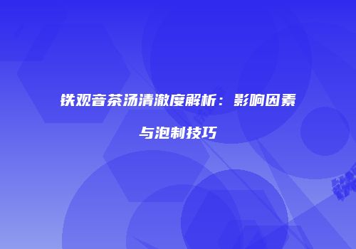 铁观音茶汤清澈度解析：影响因素与泡制技巧