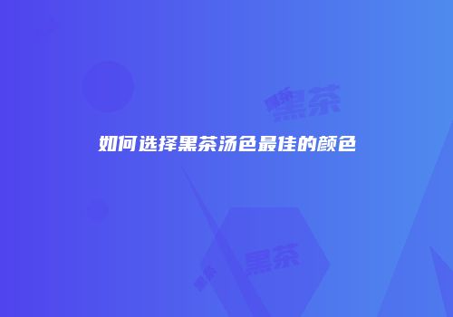 如何选择黑茶汤色最佳的颜色