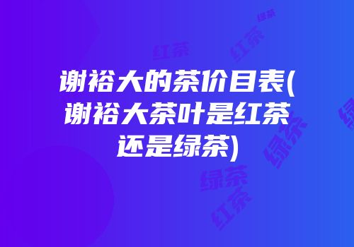 谢裕大的茶价目表(谢裕大茶叶是红茶还是绿茶)