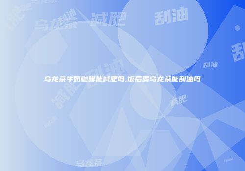 乌龙茶牛奶咖啡能减肥吗,饭后喝乌龙茶能刮油吗