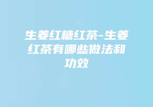 生姜红糖红茶-生姜红茶有哪些做法和功效
