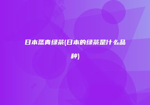 日本蒸青绿茶(日本的绿茶是什么品种)