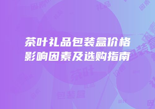 茶叶礼品包装盒价格影响因素及选购指南