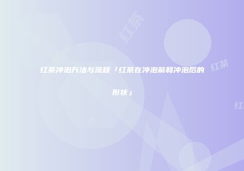 红茶冲泡方法与流程「红茶在冲泡前和冲泡后的形状」