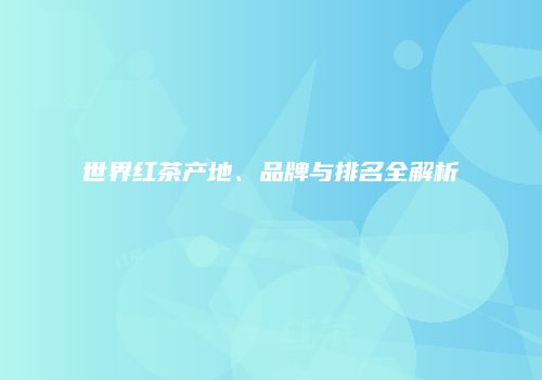 世界红茶产地、品牌与排名全解析