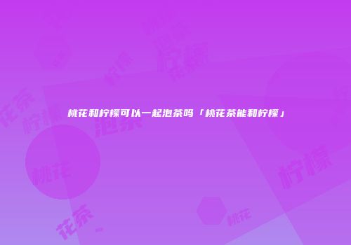 桃花和柠檬可以一起泡茶吗「桃花茶能和柠檬」