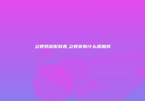立顿奶茶配料表,立顿茶有什么添加剂