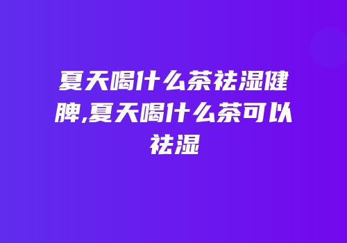夏天喝什么茶祛湿健脾,夏天喝什么茶可以祛湿