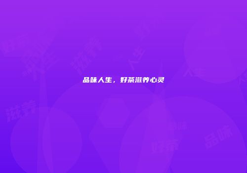 品味人生，好茶滋养心灵