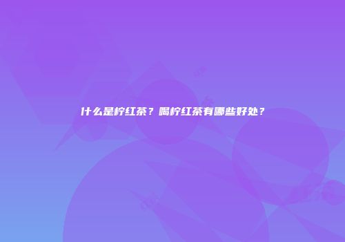 什么是柠红茶？喝柠红茶有哪些好处？