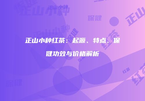 正山小种红茶：起源、特点、保健功效与价格解析