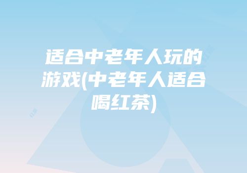 适合中老年人玩的游戏(中老年人适合喝红茶)