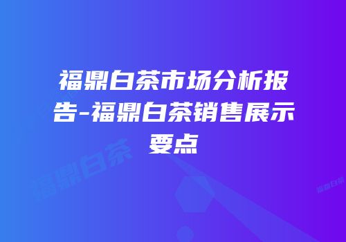 福鼎白茶市场分析报告-福鼎白茶销售展示要点
