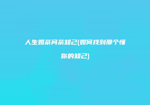 人生如茶问茶知己(如何找到那个懂你的知己)