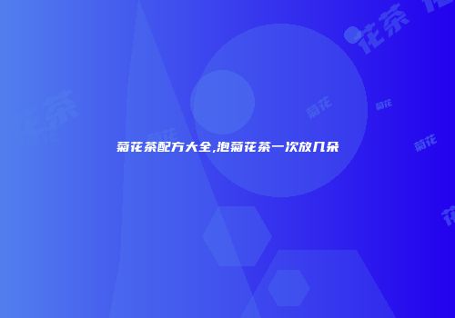 菊花茶配方大全,泡菊花茶一次放几朵