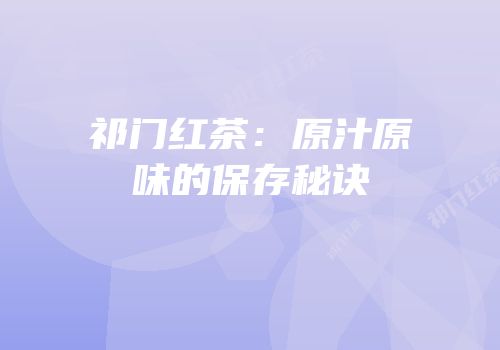 祁门红茶：原汁原味的保存秘诀