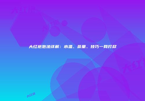大红袍泡法详解：水温、茶量、技巧一网打尽