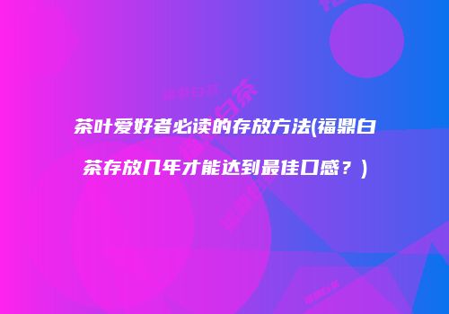 茶叶爱好者必读的存放方法(福鼎白茶存放几年才能达到最佳口感？)