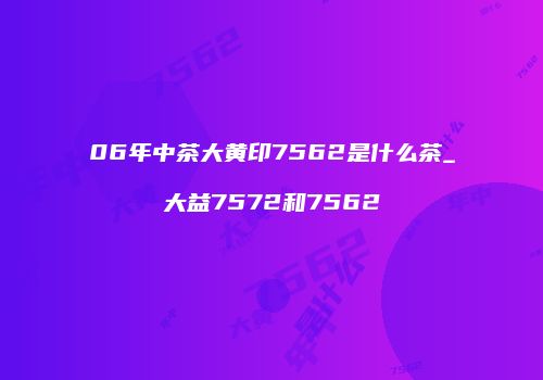 06年中茶大黄印7562是什么茶_大益7572和7562