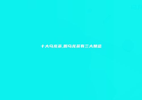 十大乌龙茶,喝乌龙茶有三大禁忌