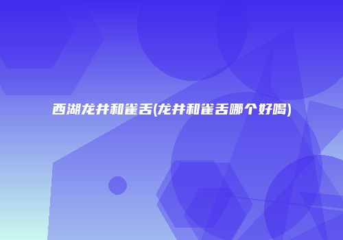 西湖龙井和雀舌(龙井和雀舌哪个好喝)