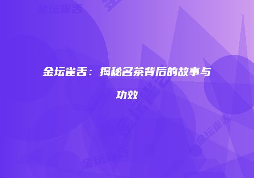 金坛雀舌：揭秘名茶背后的故事与功效