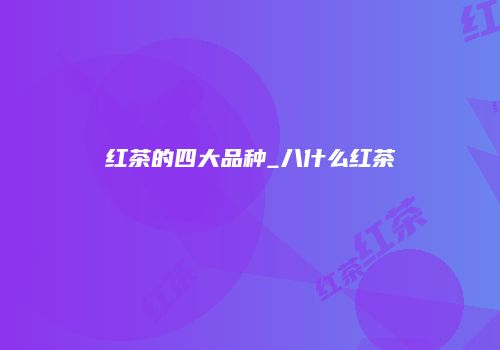 红茶的四大品种_八什么红茶