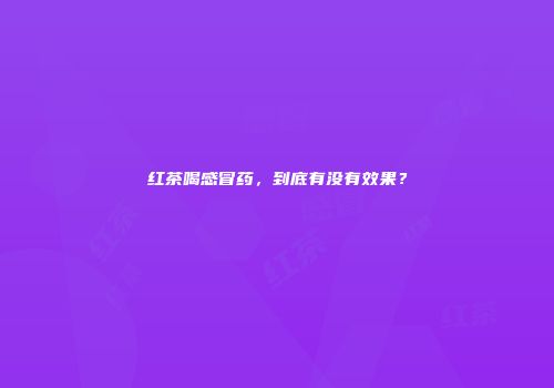 红茶喝感冒药，到底有没有效果？