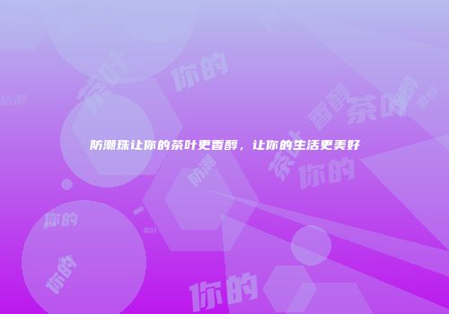 防潮珠让你的茶叶更香醇，让你的生活更美好