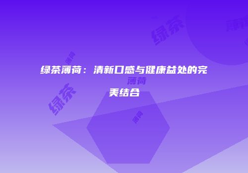绿茶薄荷：清新口感与健康益处的完美结合