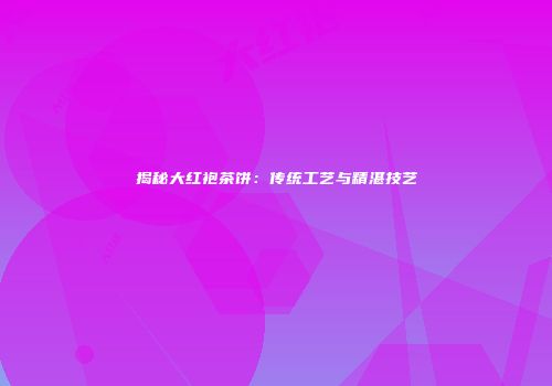 揭秘大红袍茶饼：传统工艺与精湛技艺