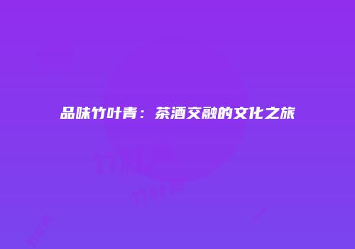 品味竹叶青：茶酒交融的文化之旅