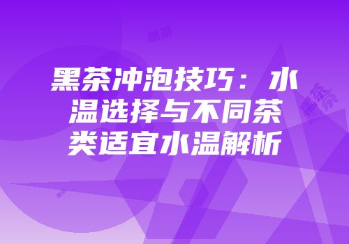 黑茶冲泡技巧：水温选择与不同茶类适宜水温解析