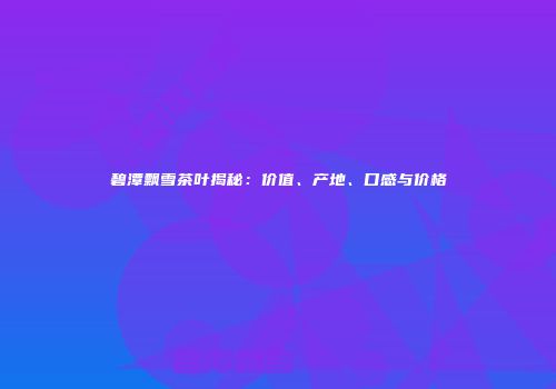碧潭飘雪茶叶揭秘：价值、产地、口感与价格
